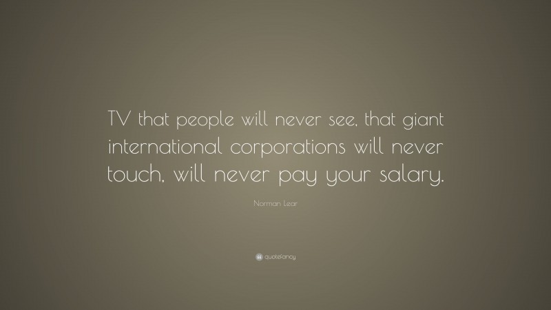 Norman Lear Quote: “TV that people will never see, that giant international corporations will never touch, will never pay your salary.”