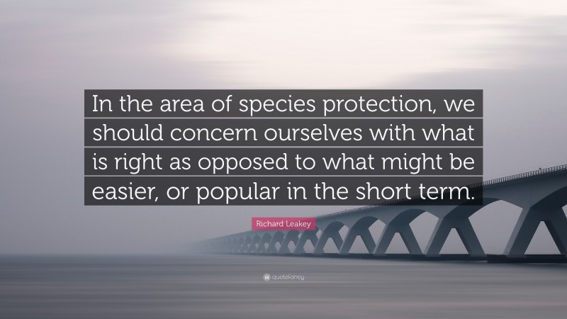 Richard Leakey Quote: “In the area of species protection, we should concern ourselves with what is right as opposed to what might be easier, or popular in the short term.”
