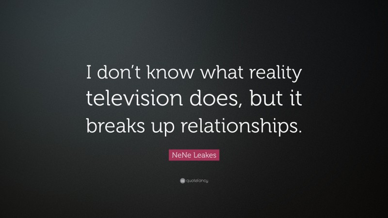 NeNe Leakes Quote: “I don’t know what reality television does, but it breaks up relationships.”