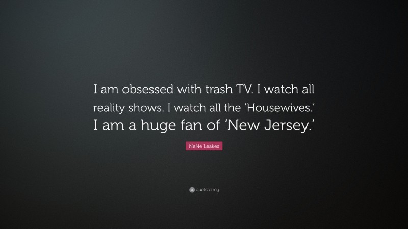 NeNe Leakes Quote: “I am obsessed with trash TV. I watch all reality shows. I watch all the ‘Housewives.’ I am a huge fan of ‘New Jersey.’”
