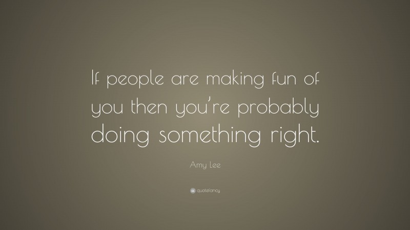 Amy Lee Quote: “If people are making fun of you then you’re probably doing something right.”