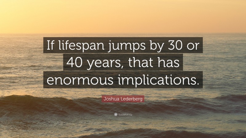 Joshua Lederberg Quote: “If lifespan jumps by 30 or 40 years, that has enormous implications.”