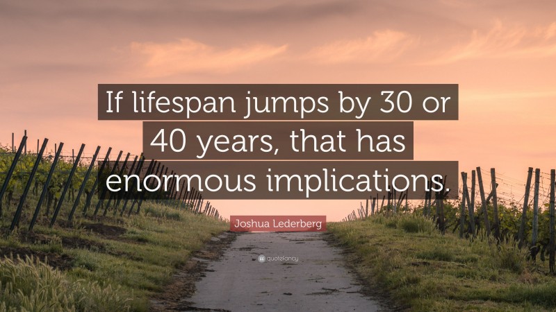 Joshua Lederberg Quote: “If lifespan jumps by 30 or 40 years, that has enormous implications.”