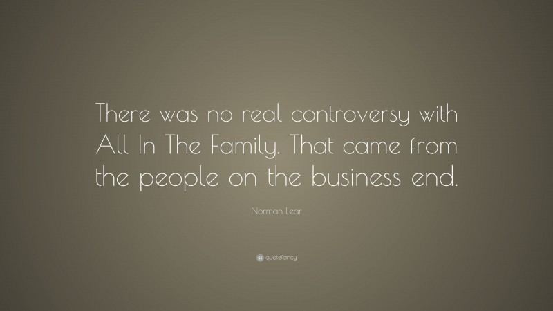 Norman Lear Quote: “There was no real controversy with All In The Family. That came from the people on the business end.”