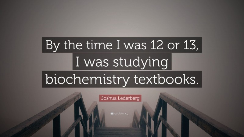 Joshua Lederberg Quote: “By the time I was 12 or 13, I was studying biochemistry textbooks.”