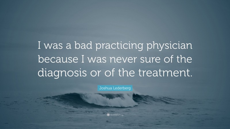 Joshua Lederberg Quote: “I was a bad practicing physician because I was never sure of the diagnosis or of the treatment.”
