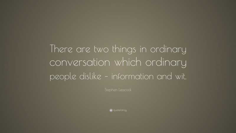 Stephen Leacock Quote: “There are two things in ordinary conversation which ordinary people dislike – information and wit.”