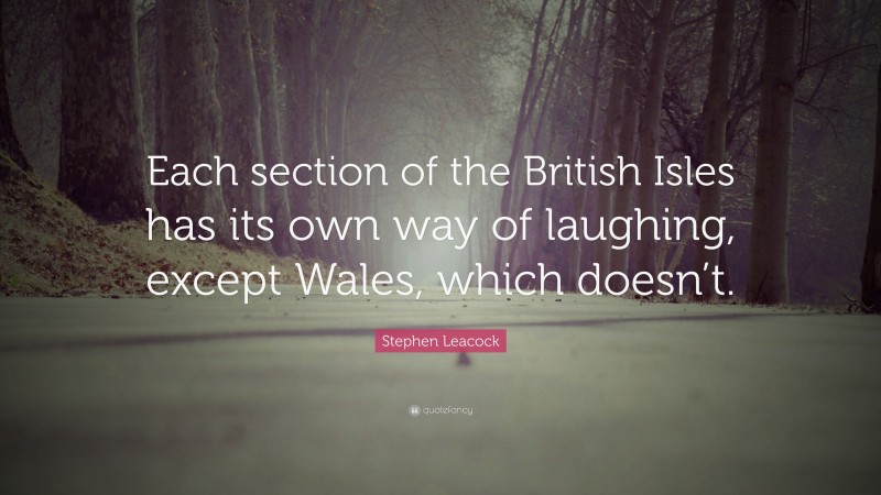 Stephen Leacock Quote: “Each section of the British Isles has its own way of laughing, except Wales, which doesn’t.”