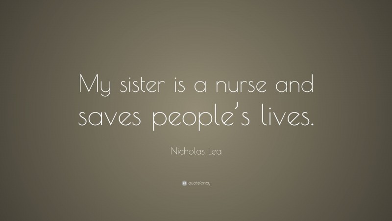 Nicholas Lea Quote: “My sister is a nurse and saves people’s lives.”
