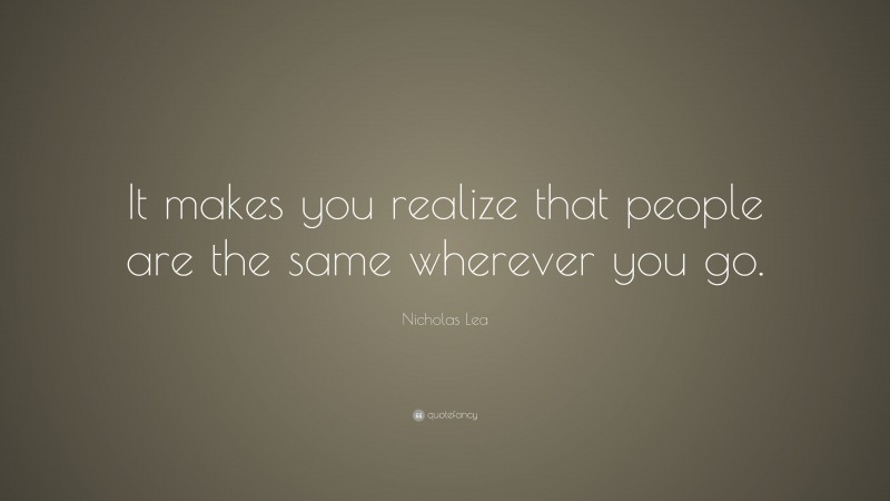 Nicholas Lea Quote: “It makes you realize that people are the same wherever you go.”