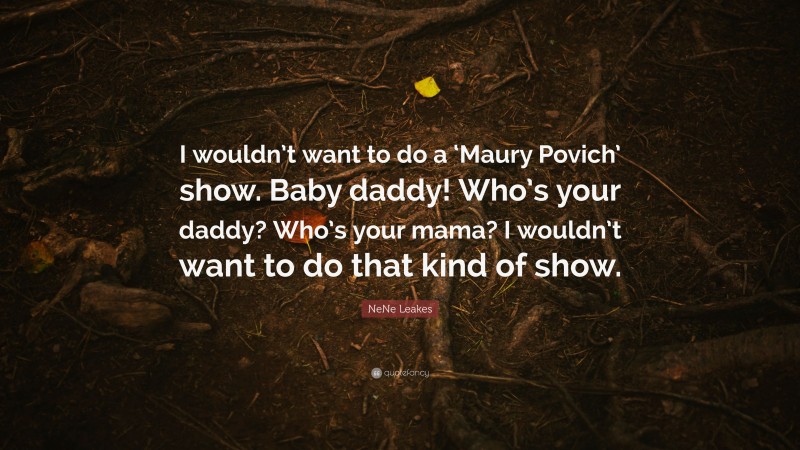 NeNe Leakes Quote: “I wouldn’t want to do a ‘Maury Povich’ show. Baby daddy! Who’s your daddy? Who’s your mama? I wouldn’t want to do that kind of show.”