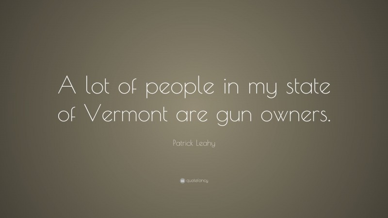 Patrick Leahy Quote: “A lot of people in my state of Vermont are gun owners.”