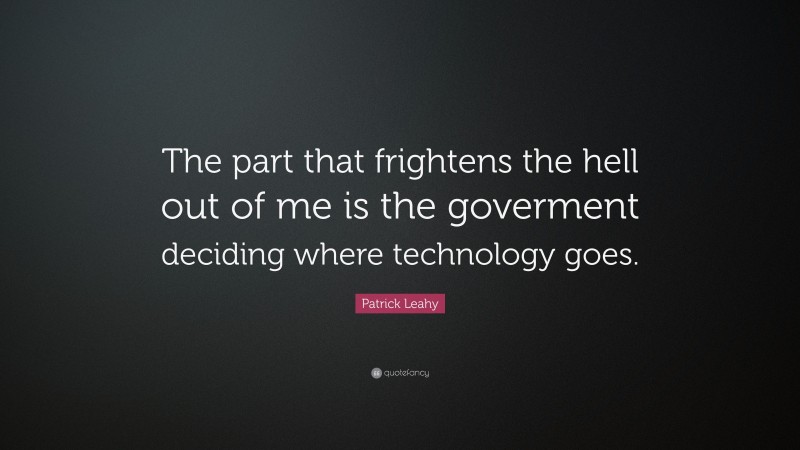Patrick Leahy Quote: “The part that frightens the hell out of me is the goverment deciding where technology goes.”