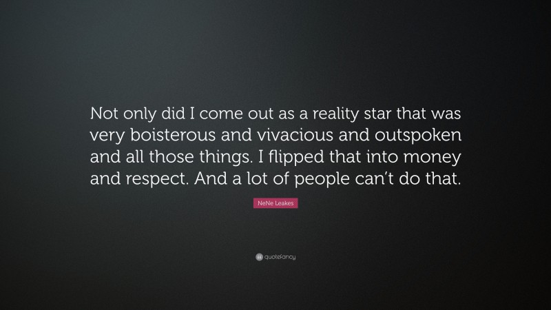 NeNe Leakes Quote: “Not only did I come out as a reality star that was very boisterous and vivacious and outspoken and all those things. I flipped that into money and respect. And a lot of people can’t do that.”
