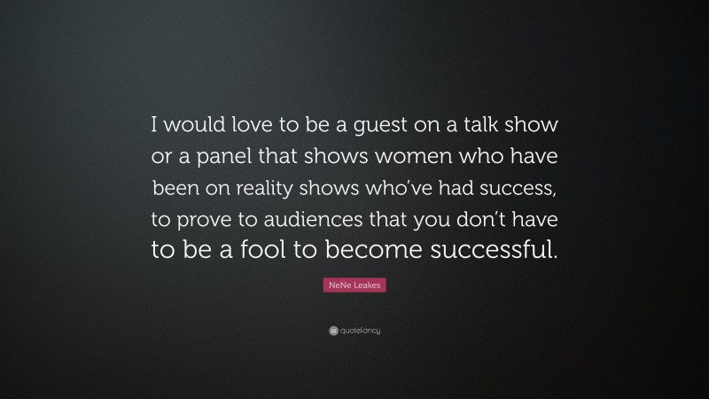 NeNe Leakes Quote: “I would love to be a guest on a talk show or a panel that shows women who have been on reality shows who’ve had success, to prove to audiences that you don’t have to be a fool to become successful.”