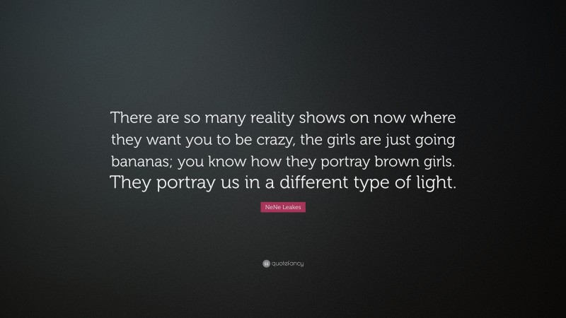 NeNe Leakes Quote: “There are so many reality shows on now where they want you to be crazy, the girls are just going bananas; you know how they portray brown girls. They portray us in a different type of light.”