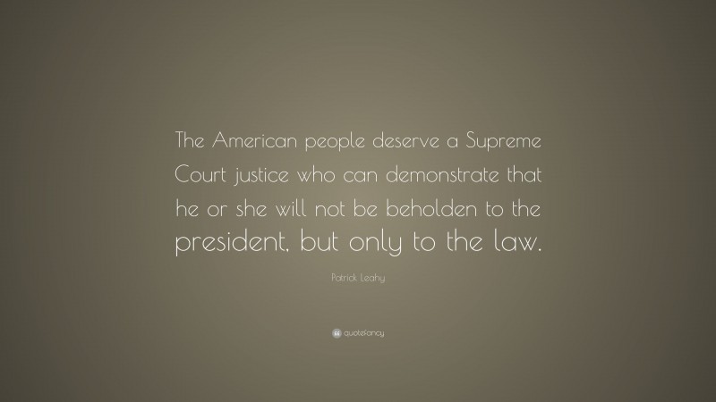 Patrick Leahy Quote: “The American people deserve a Supreme Court justice who can demonstrate that he or she will not be beholden to the president, but only to the law.”