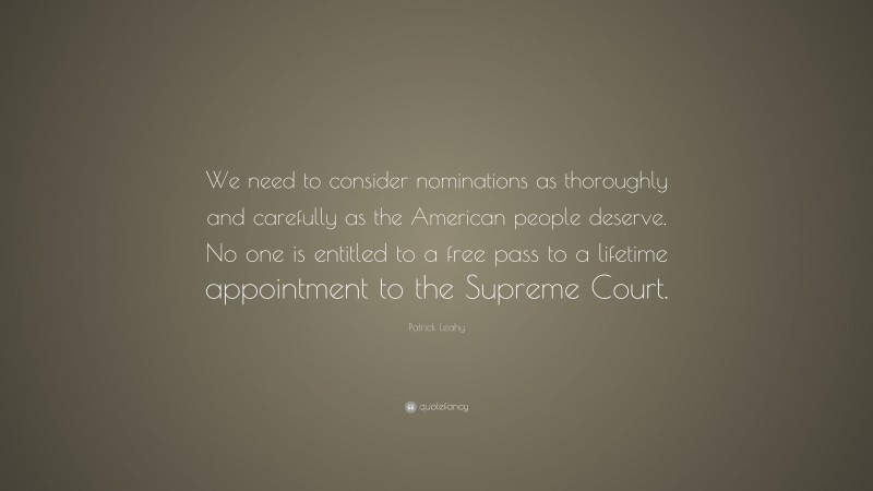 Patrick Leahy Quote: “We need to consider nominations as thoroughly and carefully as the American people deserve. No one is entitled to a free pass to a lifetime appointment to the Supreme Court.”