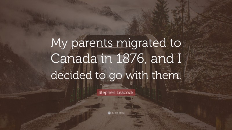 Stephen Leacock Quote: “My parents migrated to Canada in 1876, and I decided to go with them.”