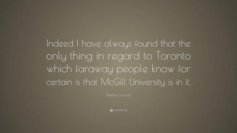 Stephen Leacock Quote: “Indeed I have always found that the only thing in regard to Toronto which faraway people know for certain is that McGill University is in it.”