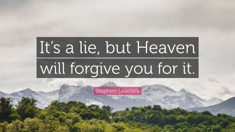 Stephen Leacock Quote: “It’s a lie, but Heaven will forgive you for it.”