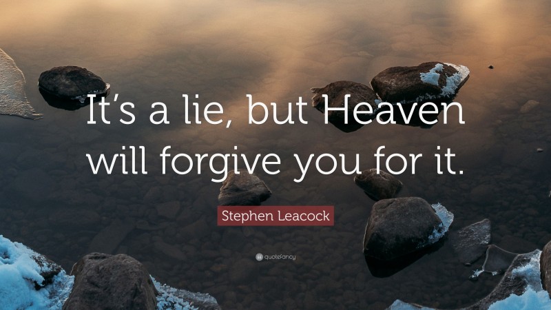 Stephen Leacock Quote: “It’s a lie, but Heaven will forgive you for it.”
