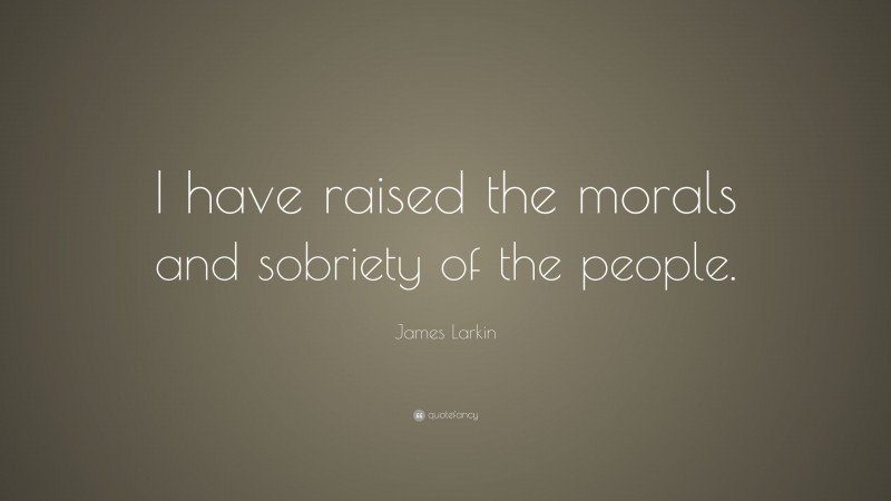 James Larkin Quote: “I have raised the morals and sobriety of the people.”
