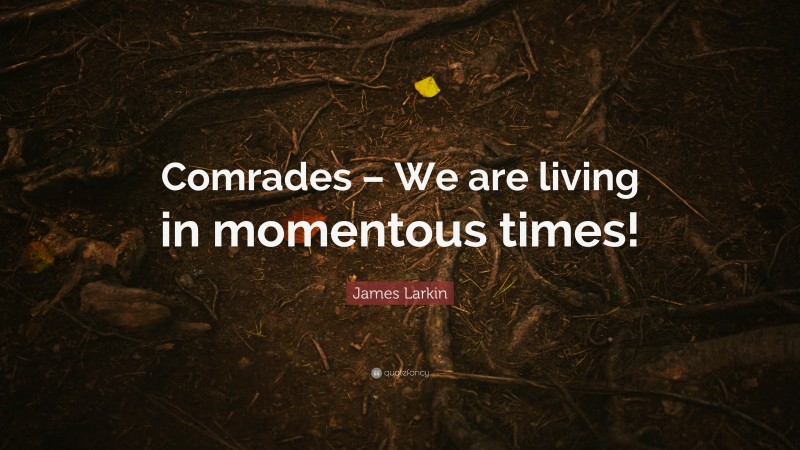 James Larkin Quote: “Comrades – We are living in momentous times!”