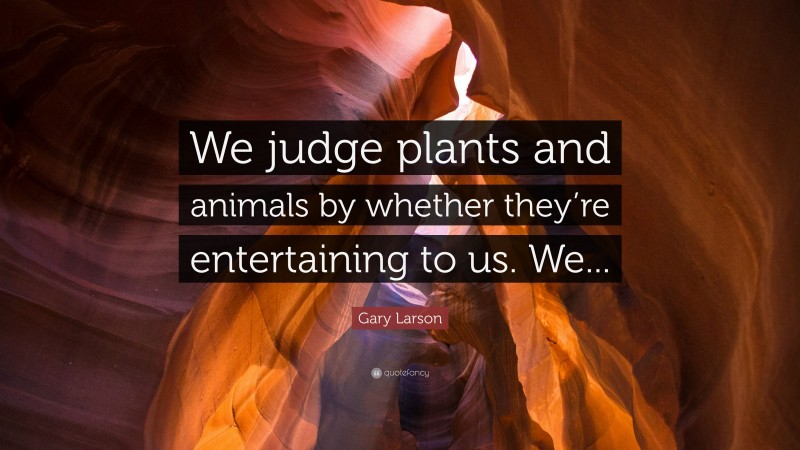 Gary Larson Quote: “We judge plants and animals by whether they’re entertaining to us. We...”