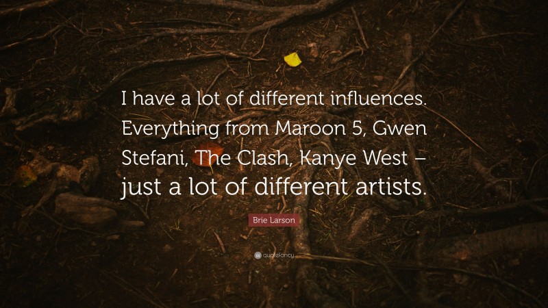 Brie Larson Quote: “I have a lot of different influences. Everything from Maroon 5, Gwen Stefani, The Clash, Kanye West – just a lot of different artists.”