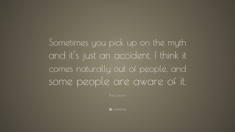 Brie Larson Quote: “Sometimes you pick up on the myth and it’s just an accident. I think it comes naturally out of people, and some people are aware of it.”
