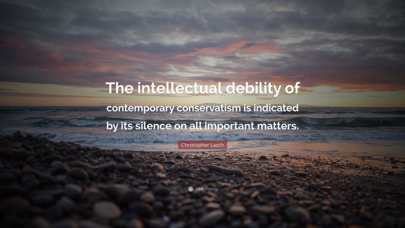 Christopher Lasch Quote: “The intellectual debility of contemporary conservatism is indicated by its silence on all important matters.”