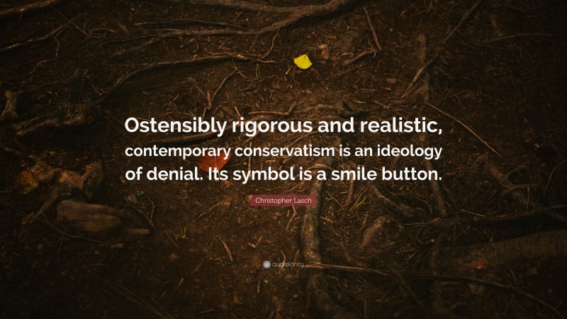 Christopher Lasch Quote: “Ostensibly rigorous and realistic, contemporary conservatism is an ideology of denial. Its symbol is a smile button.”