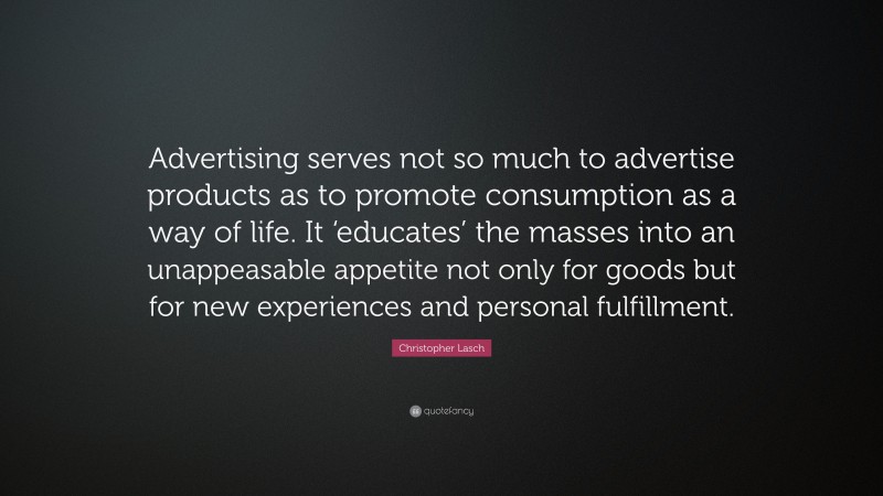 Christopher Lasch Quote: “Advertising serves not so much to advertise products as to promote consumption as a way of life. It ‘educates’ the masses into an unappeasable appetite not only for goods but for new experiences and personal fulfillment.”