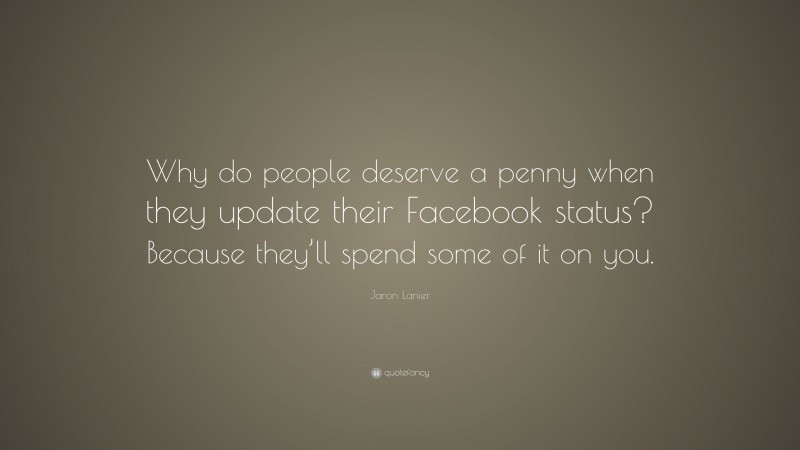 Jaron Lanier Quote: “Why do people deserve a penny when they update their Facebook status? Because they’ll spend some of it on you.”
