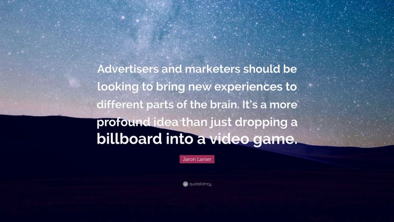 Jaron Lanier Quote: “Advertisers and marketers should be looking to bring new experiences to different parts of the brain. It’s a more profound idea than just dropping a billboard into a video game.”