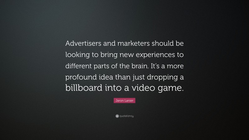 Jaron Lanier Quote: “Advertisers and marketers should be looking to bring new experiences to different parts of the brain. It’s a more profound idea than just dropping a billboard into a video game.”