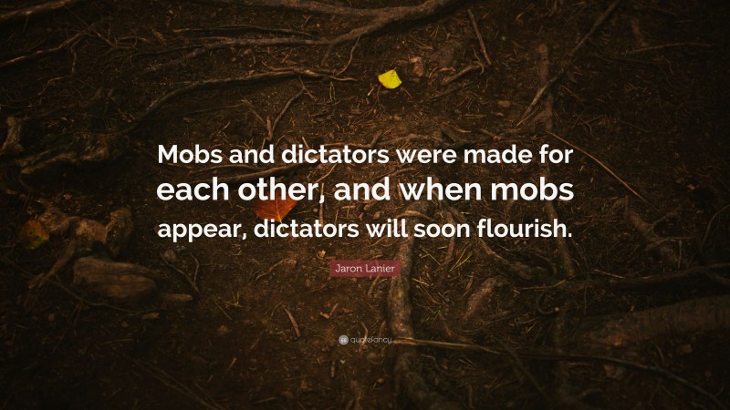 Jaron Lanier Quote: “Mobs and dictators were made for each other, and when mobs appear, dictators will soon flourish.”