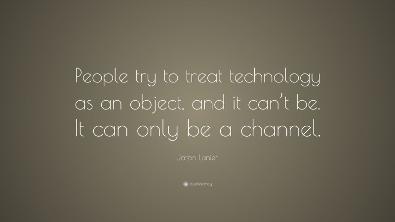 Jaron Lanier Quote: “People try to treat technology as an object, and it can’t be. It can only be a channel.”