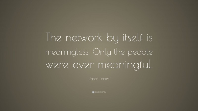 Jaron Lanier Quote: “The network by itself is meaningless. Only the people were ever meaningful.”