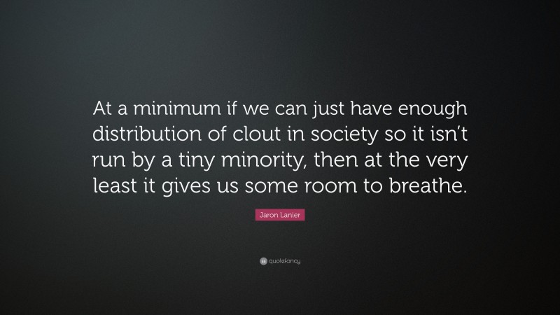 Jaron Lanier Quote: “At a minimum if we can just have enough distribution of clout in society so it isn’t run by a tiny minority, then at the very least it gives us some room to breathe.”
