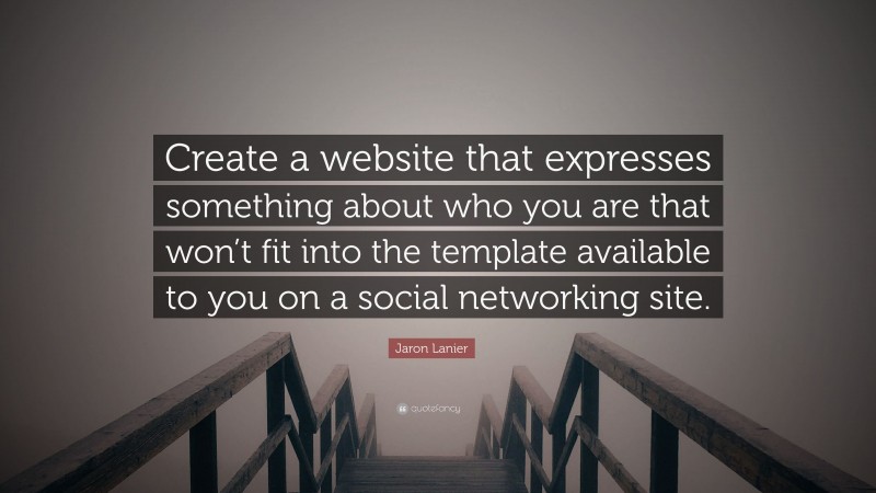 Jaron Lanier Quote: “Create a website that expresses something about who you are that won’t fit into the template available to you on a social networking site.”