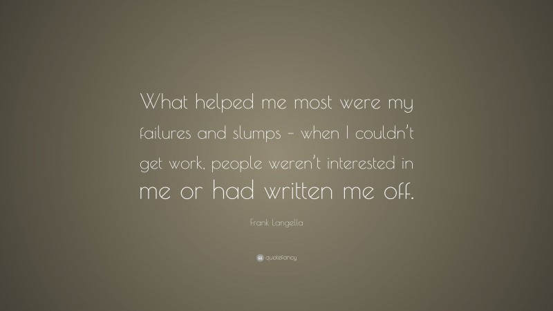 Frank Langella Quote: “What helped me most were my failures and slumps – when I couldn’t get work, people weren’t interested in me or had written me off.”