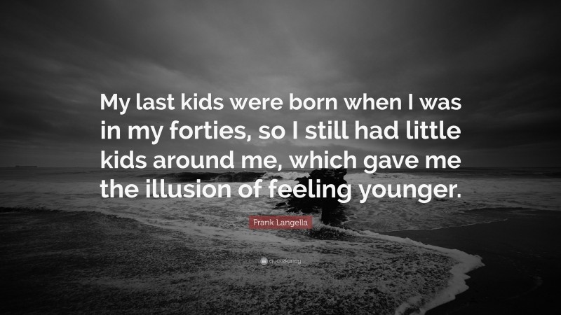 Frank Langella Quote: “My last kids were born when I was in my forties, so I still had little kids around me, which gave me the illusion of feeling younger.”