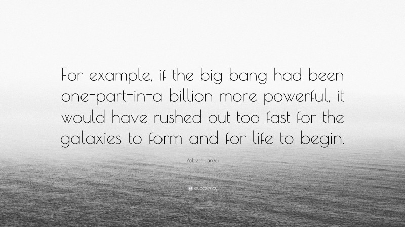 Robert Lanza Quote: “For example, if the big bang had been one-part-in-a billion more powerful, it would have rushed out too fast for the galaxies to form and for life to begin.”