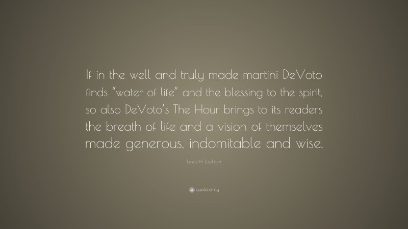 Lewis H. Lapham Quote: “If in the well and truly made martini DeVoto finds “water of life” and the blessing to the spirit, so also DeVoto’s The Hour brings to its readers the breath of life and a vision of themselves made generous, indomitable and wise.”