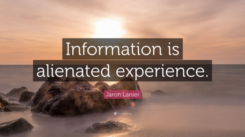 Jaron Lanier Quote: “Information is alienated experience.”
