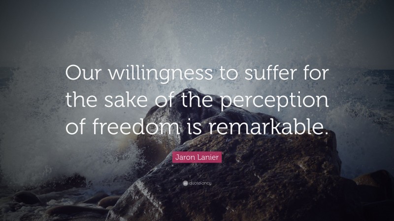 Jaron Lanier Quote: “Our willingness to suffer for the sake of the perception of freedom is remarkable.”
