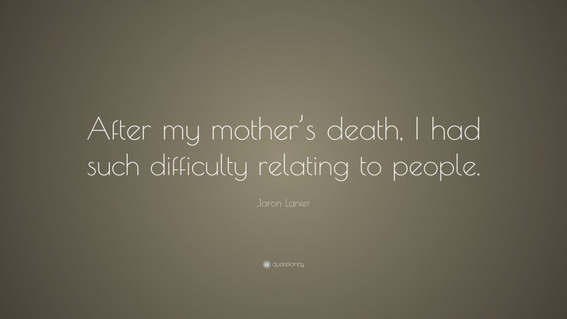 Jaron Lanier Quote: “After my mother’s death, I had such difficulty relating to people.”