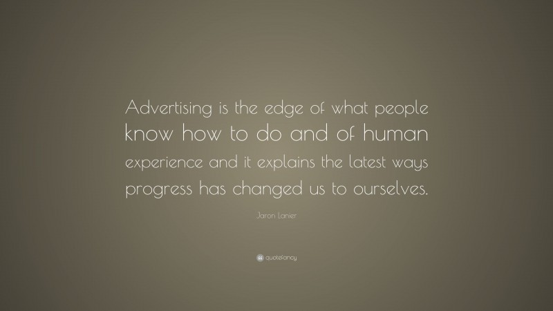 Jaron Lanier Quote: “Advertising is the edge of what people know how to do and of human experience and it explains the latest ways progress has changed us to ourselves.”